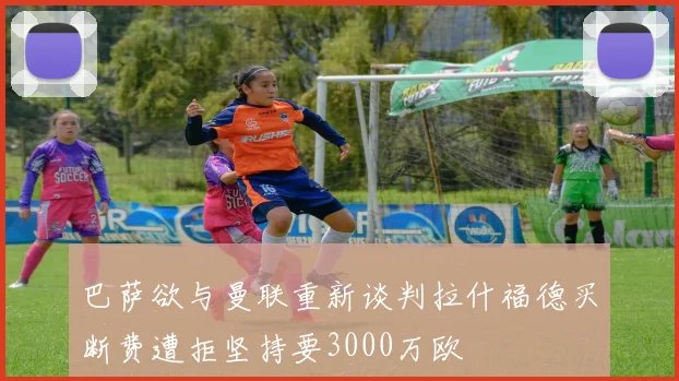 巴萨欲与曼联重新谈判拉什福德买断费遭拒坚持要3000万欧