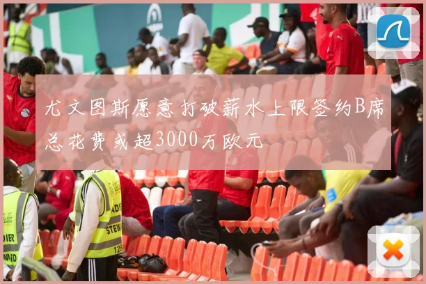 尤文图斯愿意打破薪水上限签约B席总花费或超3000万欧元