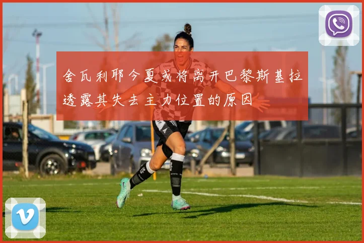 舍瓦利耶今夏或将离开巴黎斯基拉透露其失去主力位置的原因