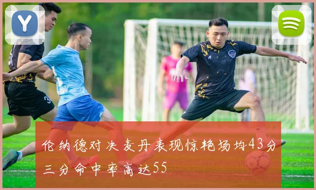 伦纳德对决麦丹表现惊艳场均43分三分命中率高达55