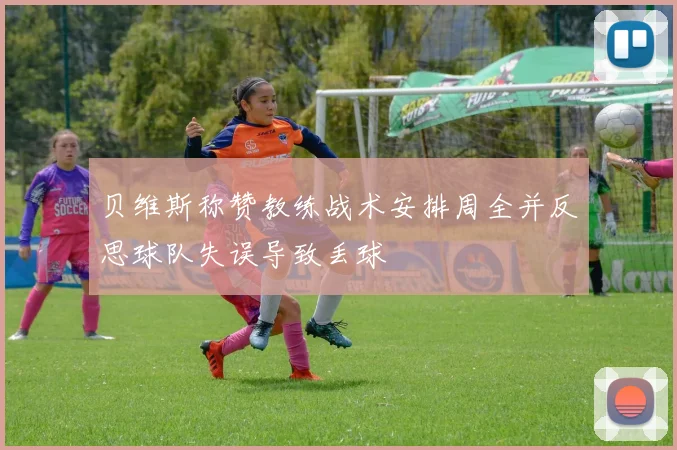 贝维斯称赞教练战术安排周全并反思球队失误导致丢球
