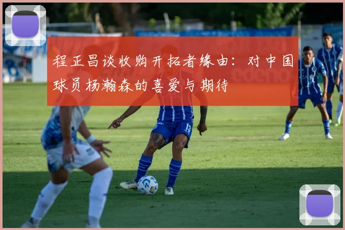 程正昌谈收购开拓者缘由：对中国球员杨瀚森的喜爱与期待