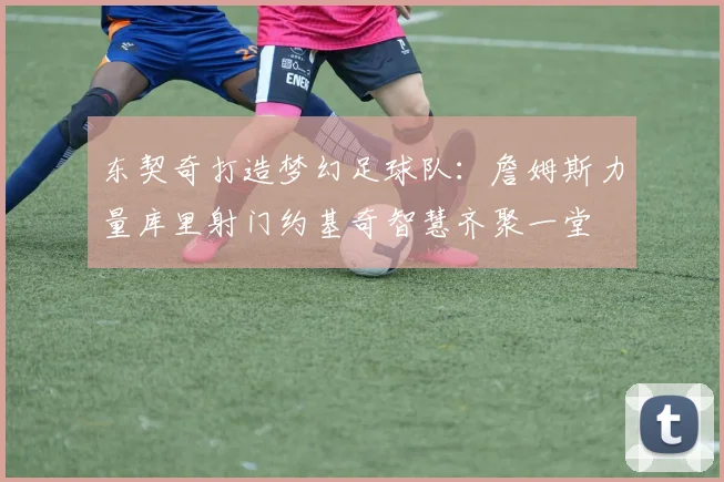 东契奇打造梦幻足球队：詹姆斯力量库里射门约基奇智慧齐聚一堂