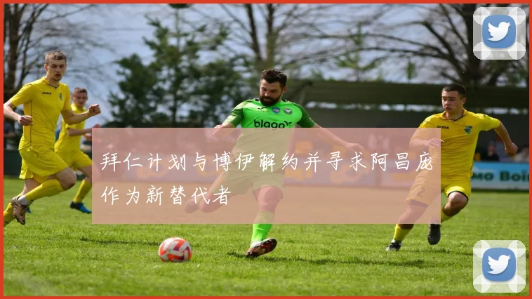 拜仁计划与博伊解约并寻求阿昌庞作为新替代者