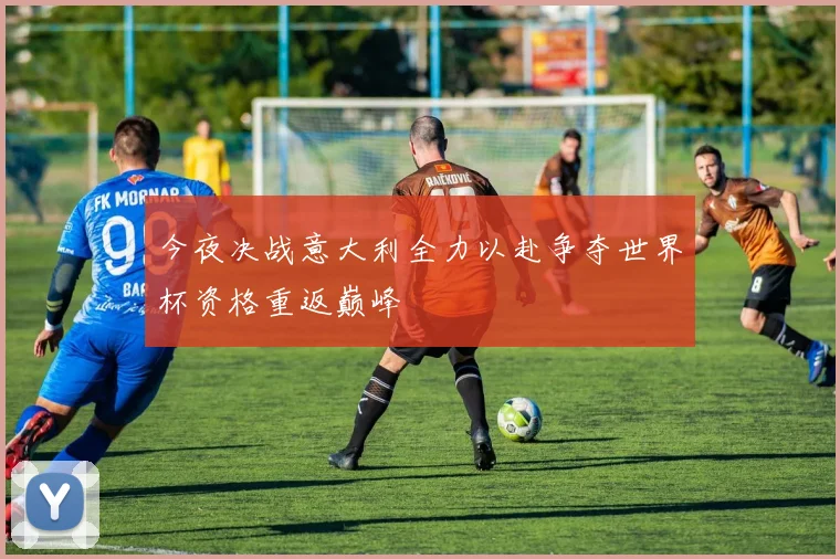 今夜决战意大利全力以赴争夺世界杯资格重返巅峰