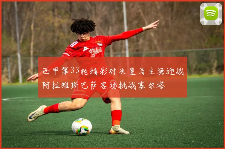 西甲第33轮精彩对决皇马主场迎战阿拉维斯巴萨客场挑战塞尔塔