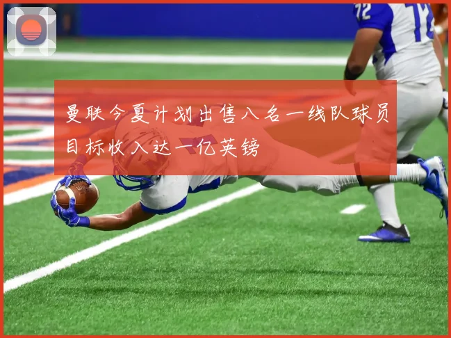 曼联今夏计划出售八名一线队球员目标收入达一亿英镑