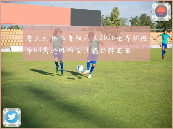意大利面临晋级压力2026世界杯概率63需连胜两场才能逆转局面