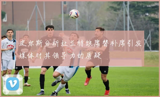 皮尔斯分析杜兰特缺席替补席引发媒体对其领导力的质疑