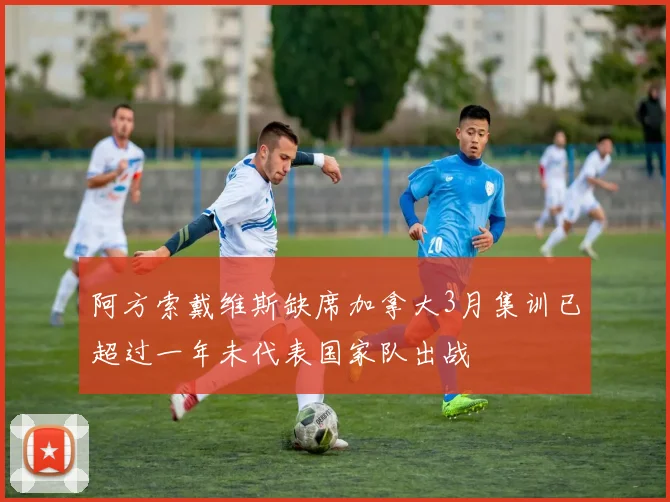 阿方索戴维斯缺席加拿大3月集训已超过一年未代表国家队出战