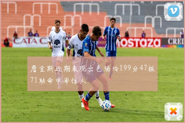 詹金斯近期表现出色场均199分47板71助命中率惊人