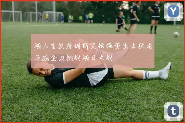 湖人首发詹姆斯艾顿强势出击狄龙马威全力挑战湖日大战
