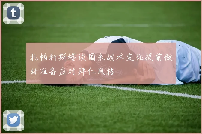 扎帕科斯塔谈国米战术变化提前做好准备应对拜仁风格
