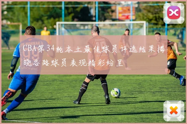 CBA第34轮本土最佳球员评选结果揭晓各路球员表现精彩纷呈