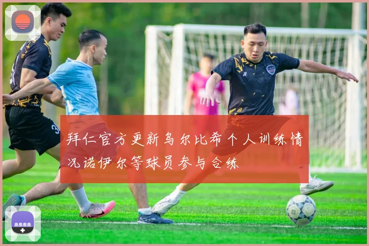 拜仁官方更新乌尔比希个人训练情况诺伊尔等球员参与合练