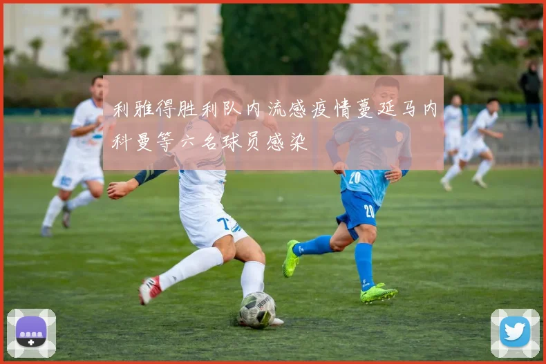 利雅得胜利队内流感疫情蔓延马内科曼等六名球员感染