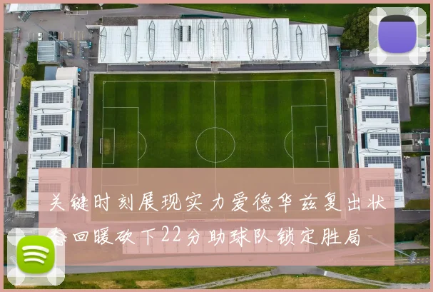 关键时刻展现实力爱德华兹复出状态回暖砍下22分助球队锁定胜局