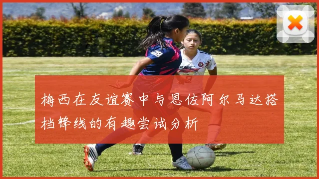 梅西在友谊赛中与恩佐阿尔马达搭档锋线的有趣尝试分析