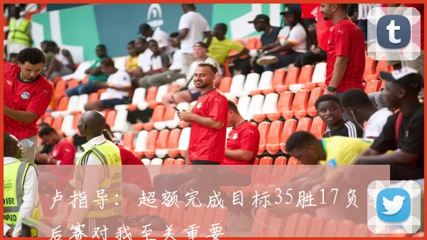 卢指导：超额完成目标35胜17负季后赛对我至关重要