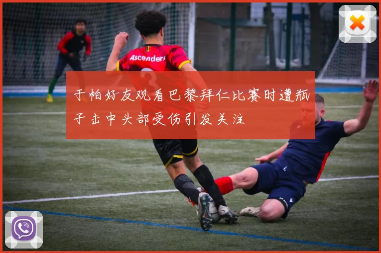 于帕好友观看巴黎拜仁比赛时遭瓶子击中头部受伤引发关注