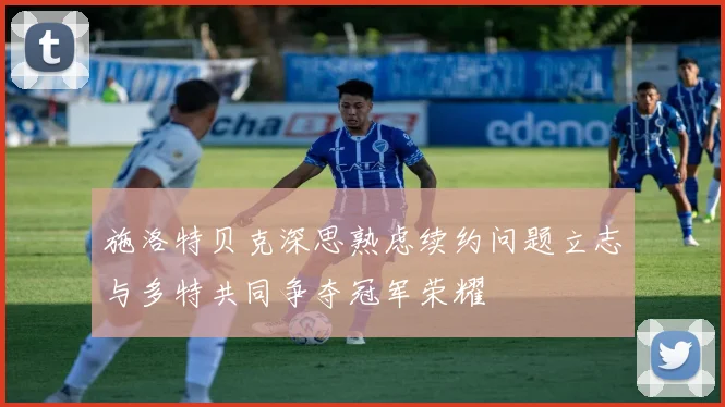施洛特贝克深思熟虑续约问题立志与多特共同争夺冠军荣耀