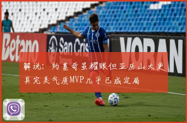 解说：约基奇虽耀眼但亚历山大更具完美气质MVP几乎已成定局