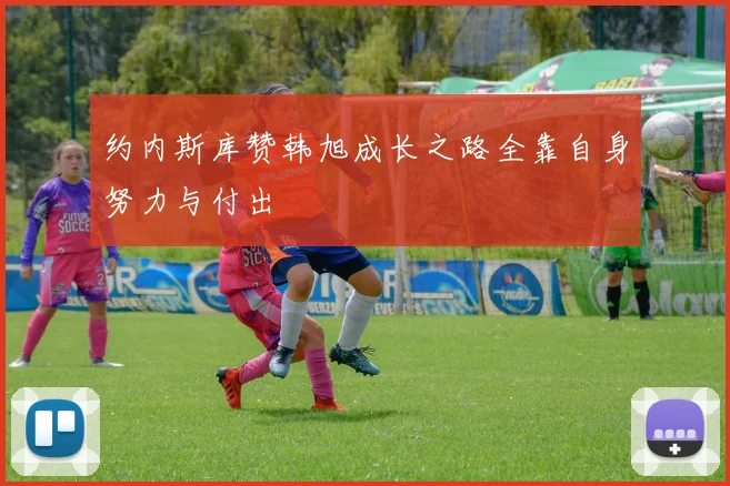 约内斯库赞韩旭成长之路全靠自身努力与付出